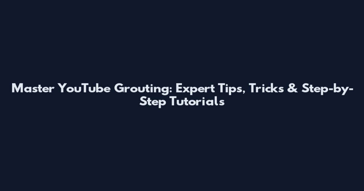 Master YouTube Grouting: Expert Tips, Tricks & Step-by-Step Tutorials