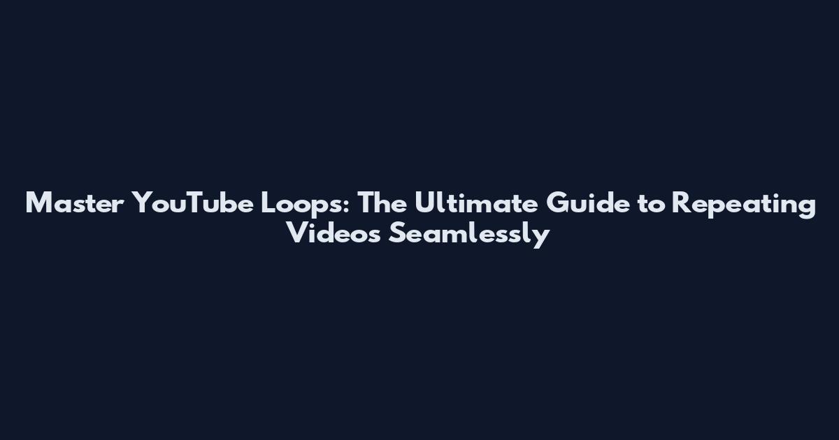 Master YouTube Loops: The Ultimate Guide to Repeating Videos Seamlessly