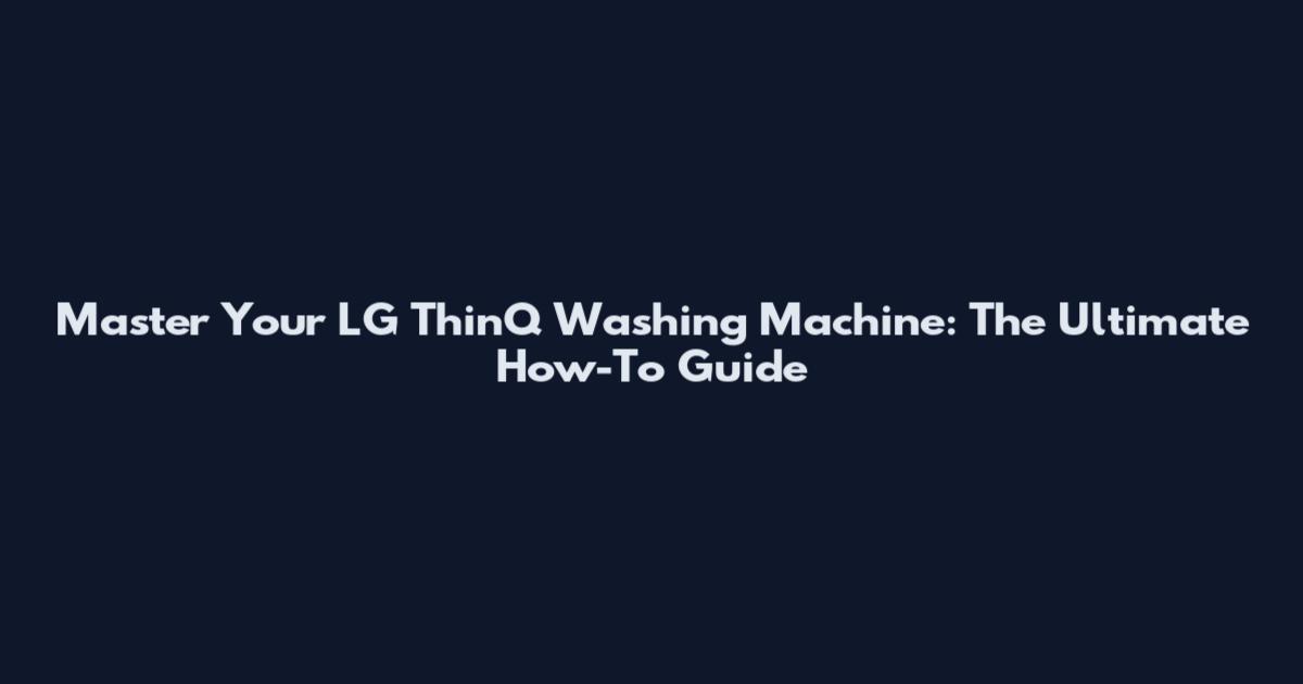 Master Your LG ThinQ Washing Machine: The Ultimate How-To Guide