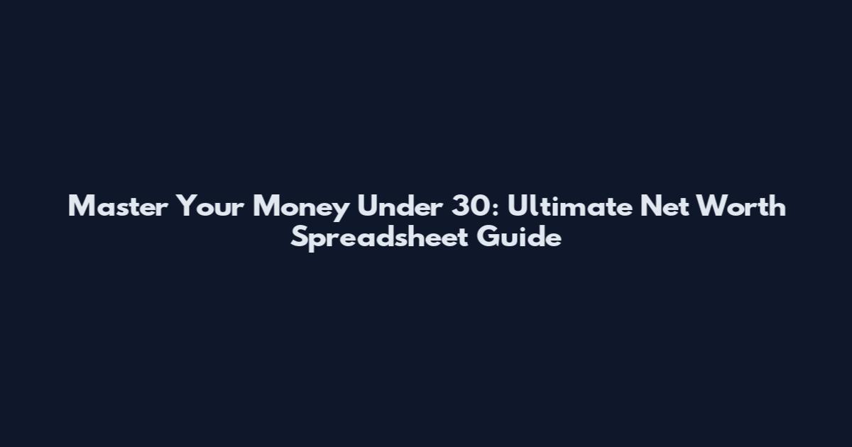 Master Your Money Under 30: Ultimate Net Worth Spreadsheet Guide