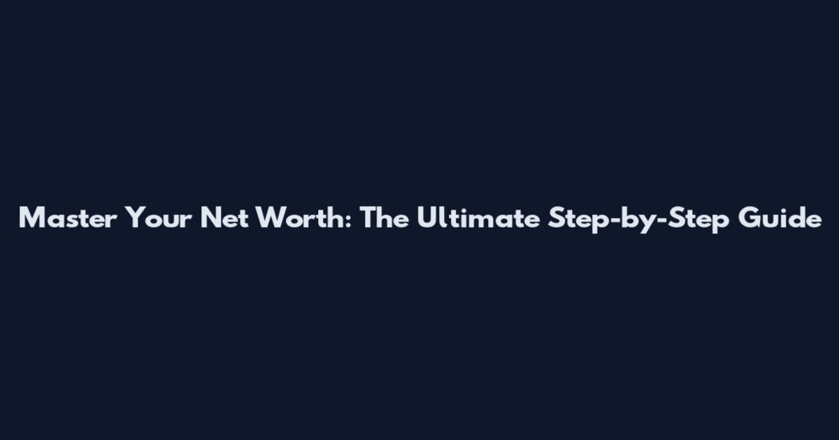 Master Your Net Worth: The Ultimate Step-by-Step Guide
