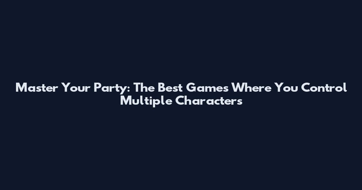 Master Your Party: The Best Games Where You Control Multiple Characters