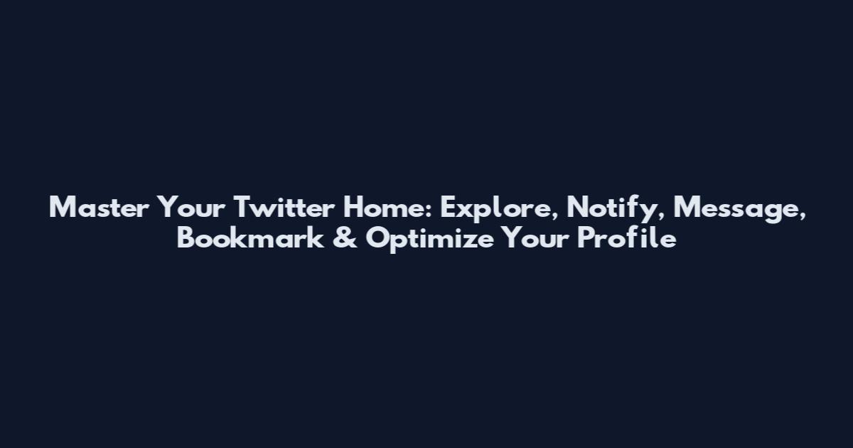 Master Your Twitter Home: Explore, Notify, Message, Bookmark & Optimize Your Profile