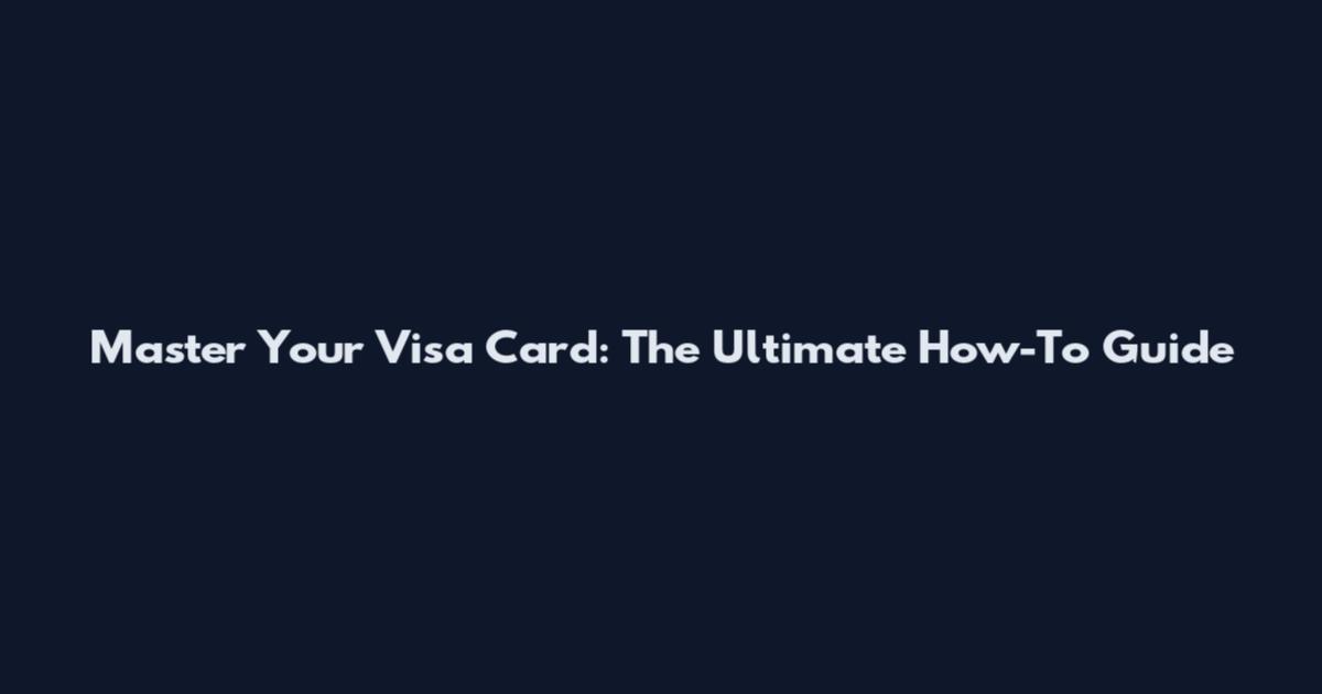 Master Your Visa Card: The Ultimate How-To Guide