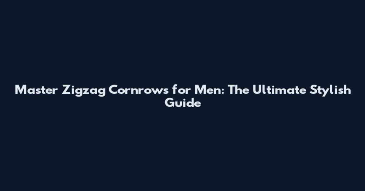 Master Zigzag Cornrows for Men: The Ultimate Stylish Guide