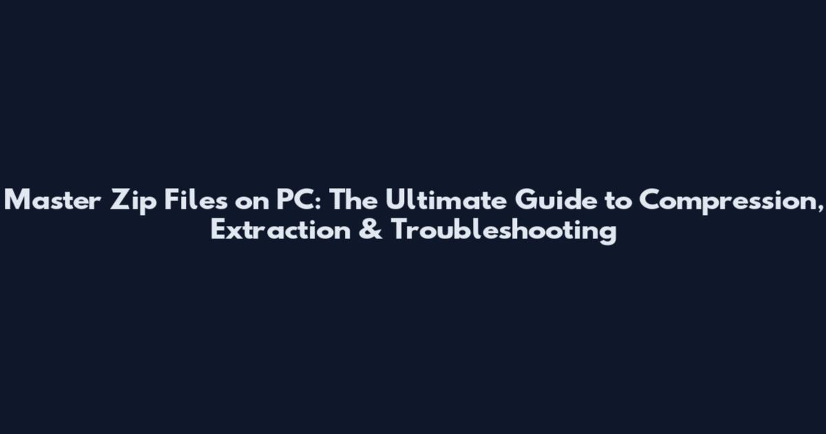 Master Zip Files on PC: The Ultimate Guide to Compression, Extraction & Troubleshooting