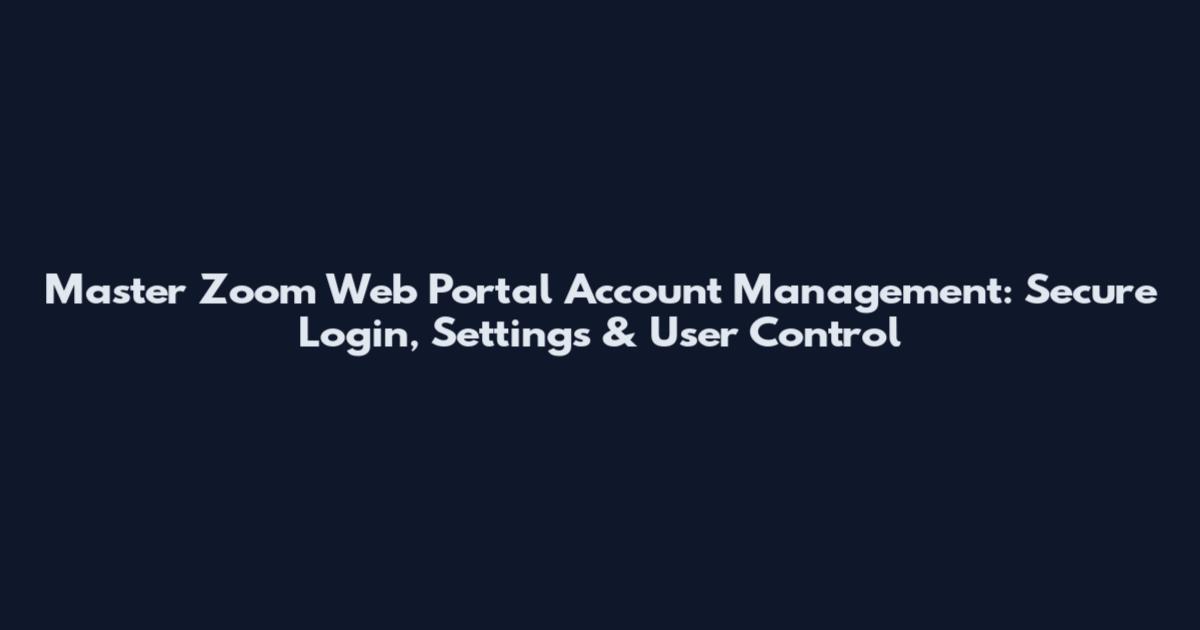 Master Zoom Web Portal Account Management: Secure Login, Settings & User Control