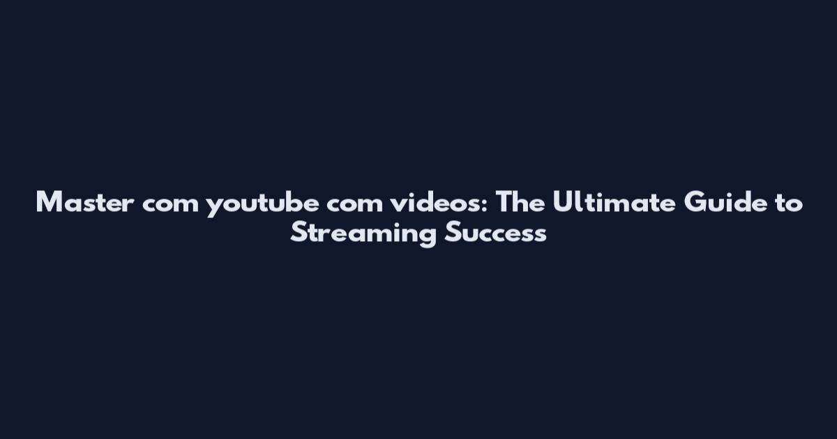 Master com youtube com videos: The Ultimate Guide to Streaming Success