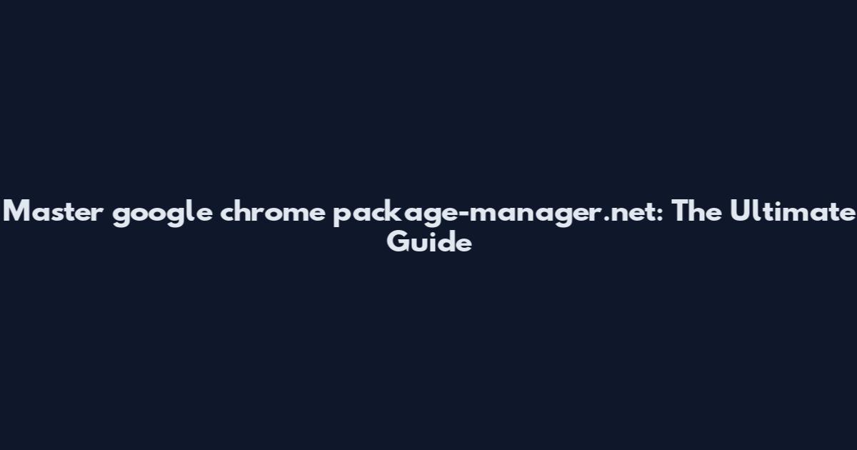 Master google chrome package-manager.net: The Ultimate Guide
