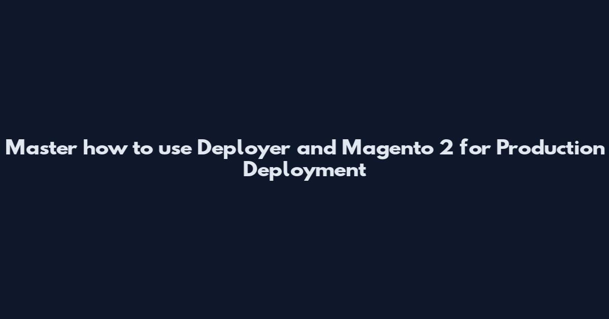 Master how to use Deployer and Magento 2 for Production Deployment
