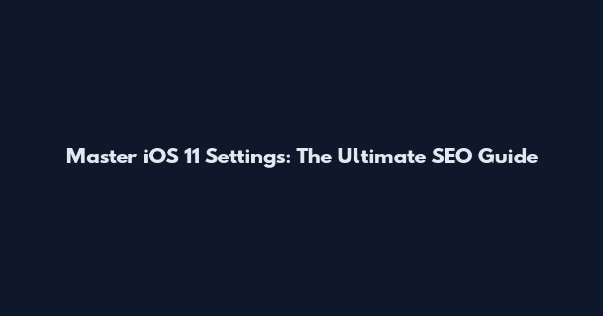 Master iOS 11 Settings: The Ultimate SEO Guide