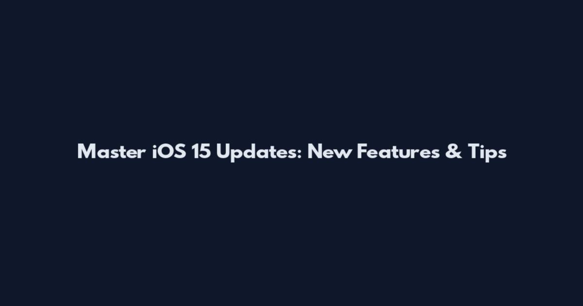 Master iOS 15 Updates: New Features & Tips