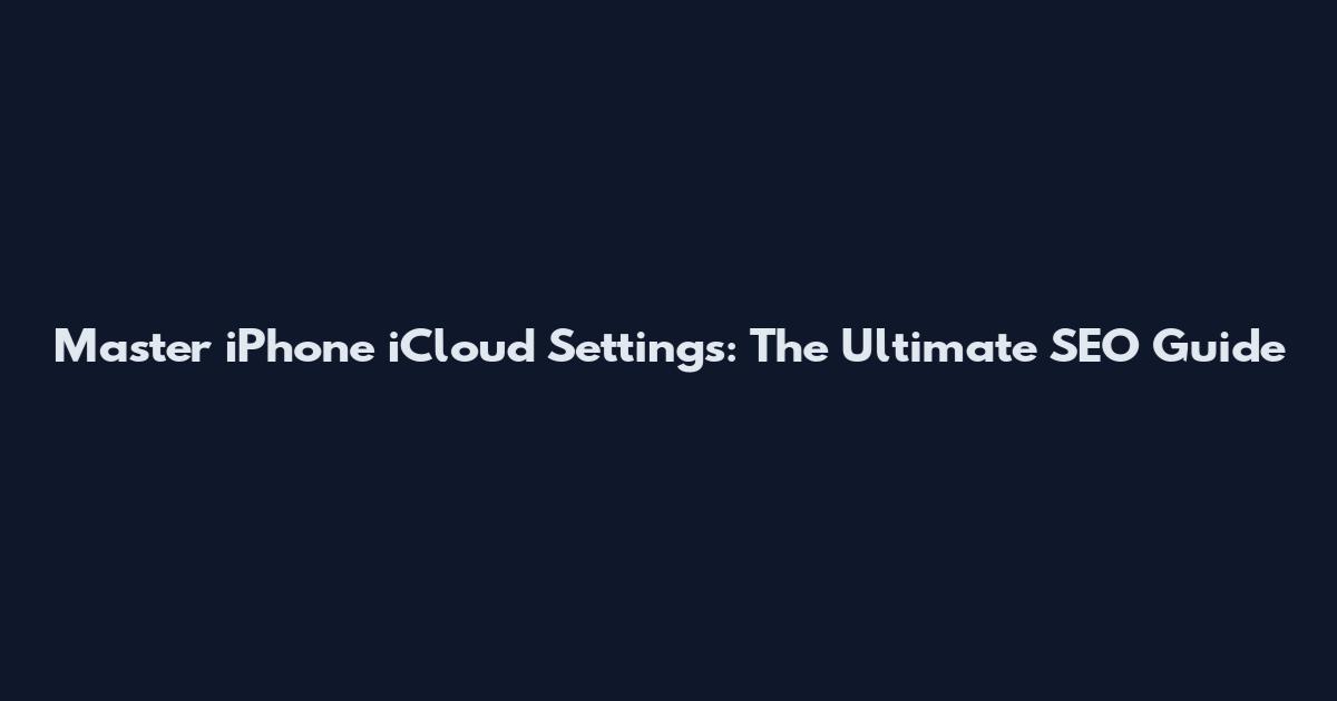 Master iPhone iCloud Settings: The Ultimate SEO Guide
