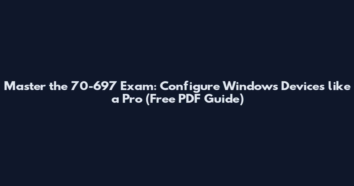Master the 70-697 Exam: Configure Windows Devices like a Pro (Free PDF Guide)