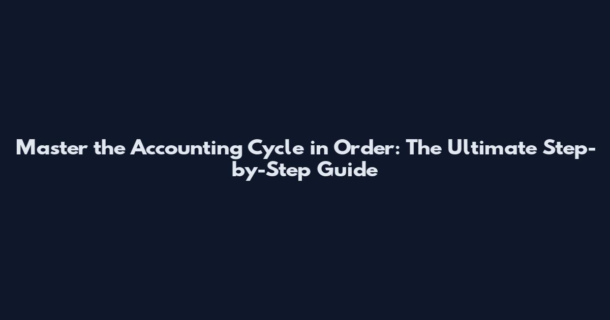 Master the Accounting Cycle in Order: The Ultimate Step-by-Step Guide