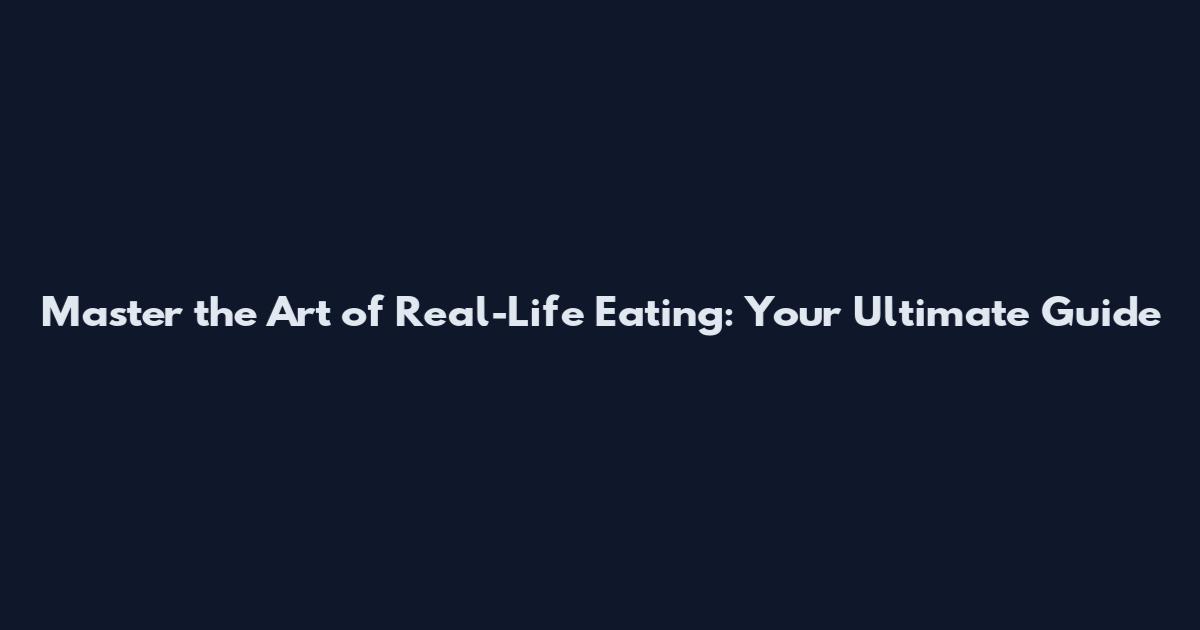 Master the Art of Real-Life Eating: Your Ultimate Guide