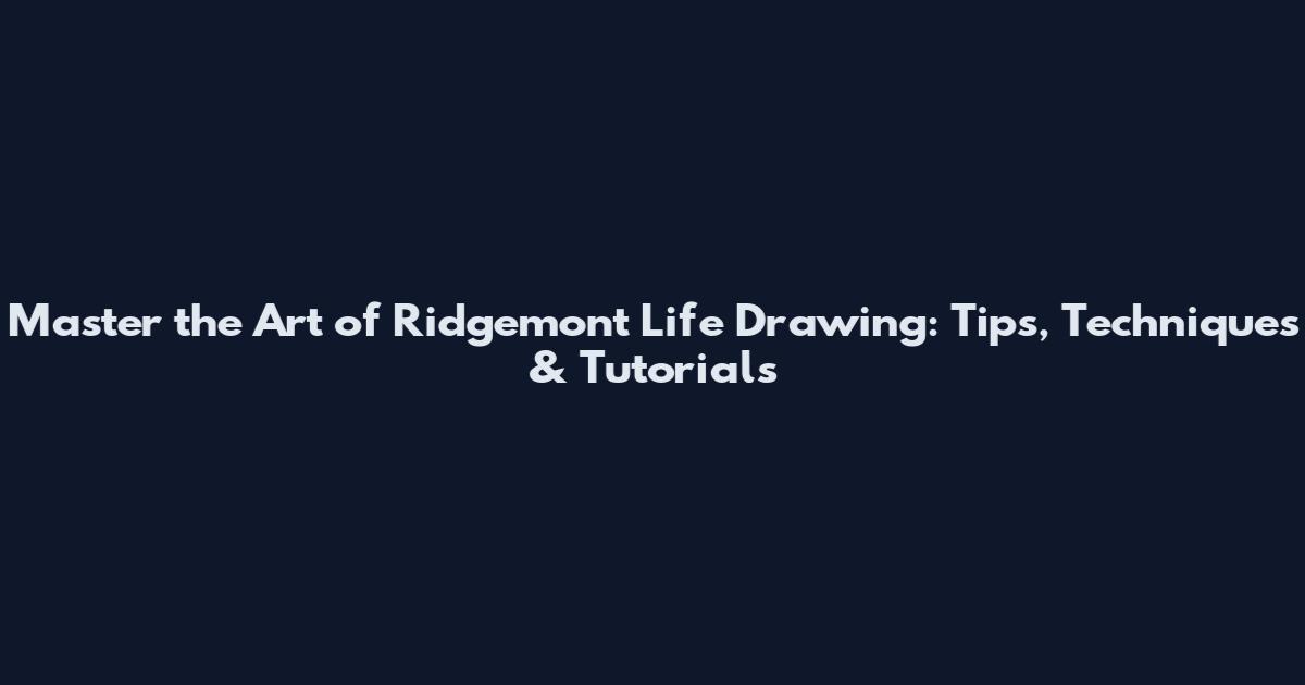 Master the Art of Ridgemont Life Drawing: Tips, Techniques & Tutorials
