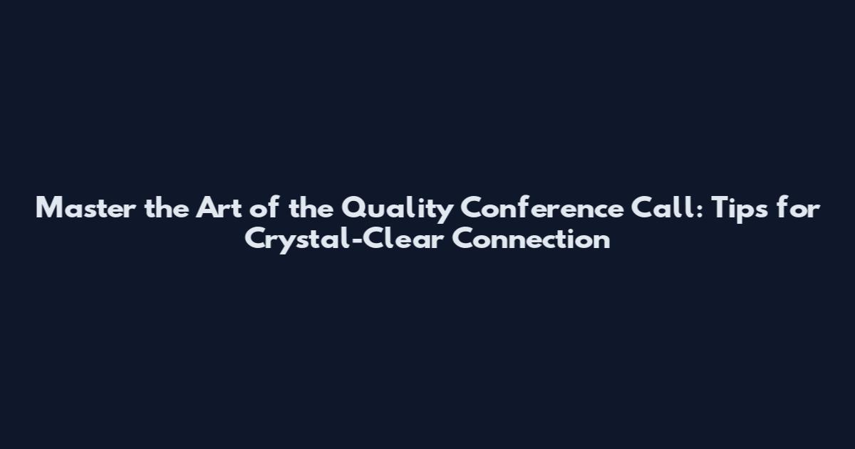 Master the Art of the Quality Conference Call: Tips for Crystal-Clear Connection