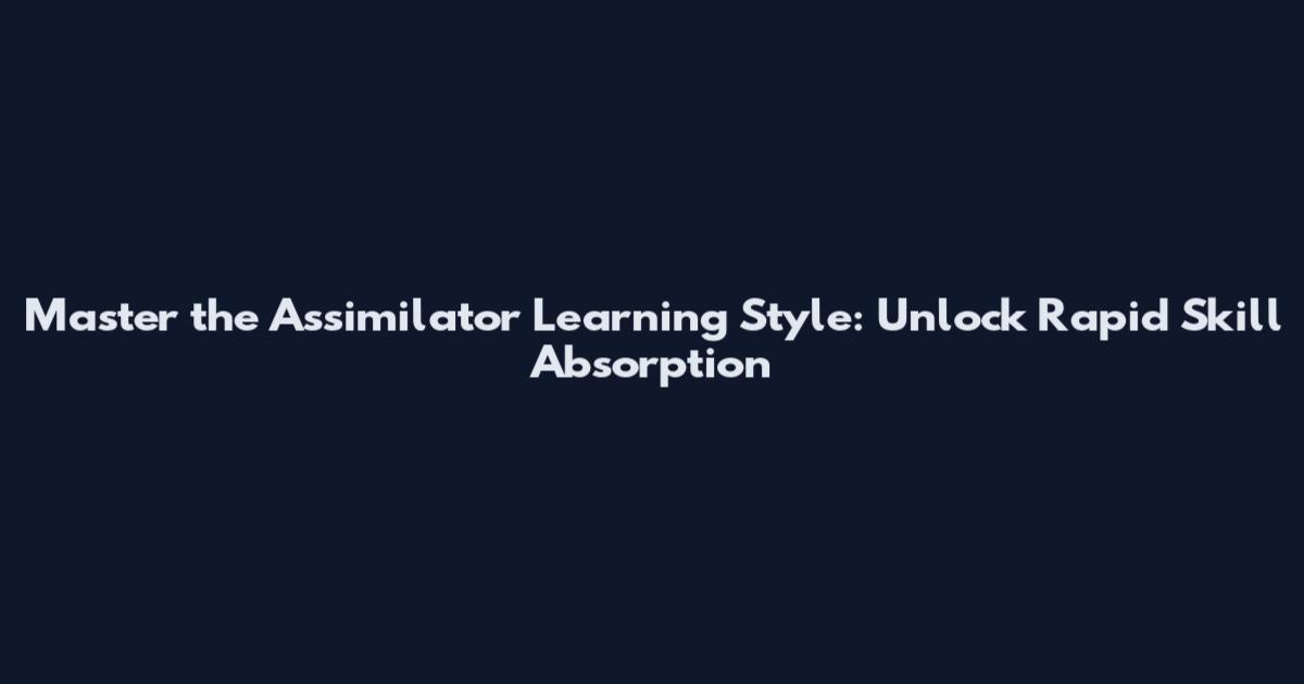 Master the Assimilator Learning Style: Unlock Rapid Skill Absorption