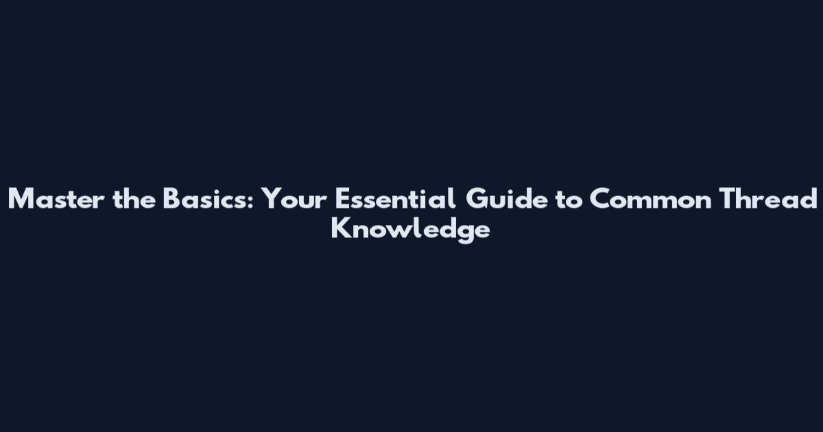 Master the Basics: Your Essential Guide to Common Thread Knowledge
