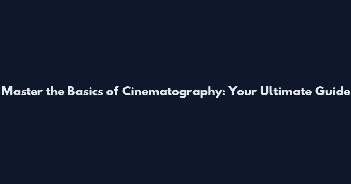 Master the Basics of Cinematography: Your Ultimate Guide