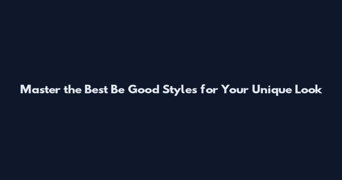 Master the Best Be Good Styles for Your Unique Look