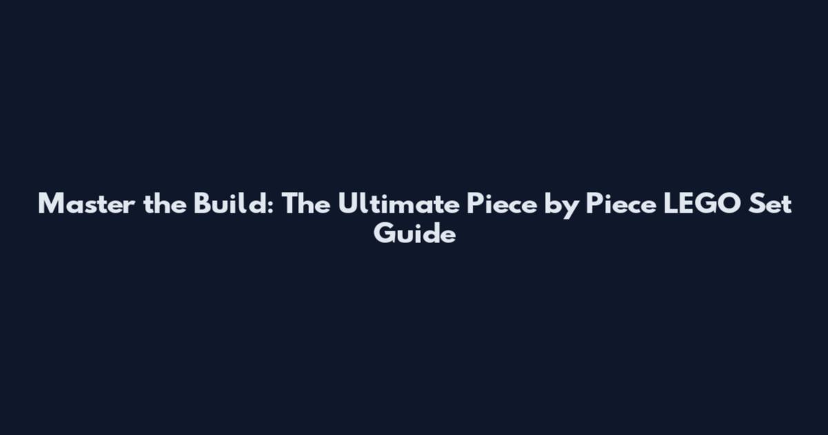Master the Build: The Ultimate Piece by Piece LEGO Set Guide