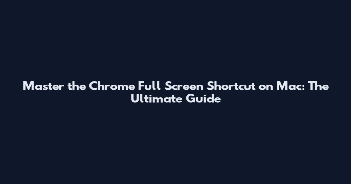 Master the Chrome Full Screen Shortcut on Mac: The Ultimate Guide