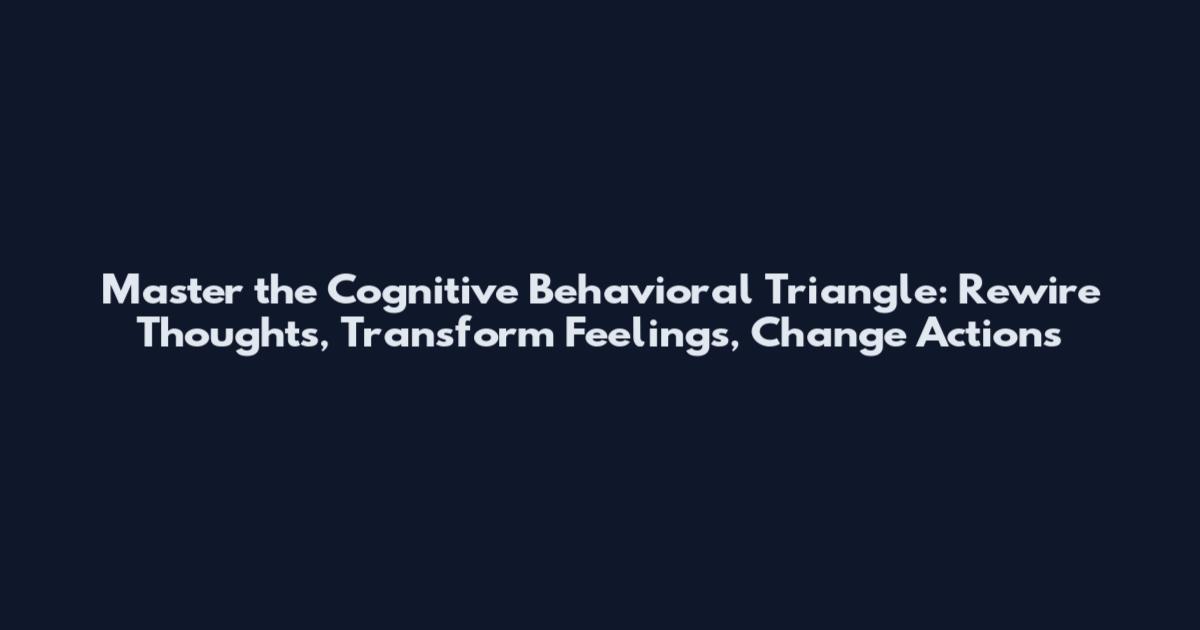 Master the Cognitive Behavioral Triangle: Rewire Thoughts, Transform Feelings, Change Actions