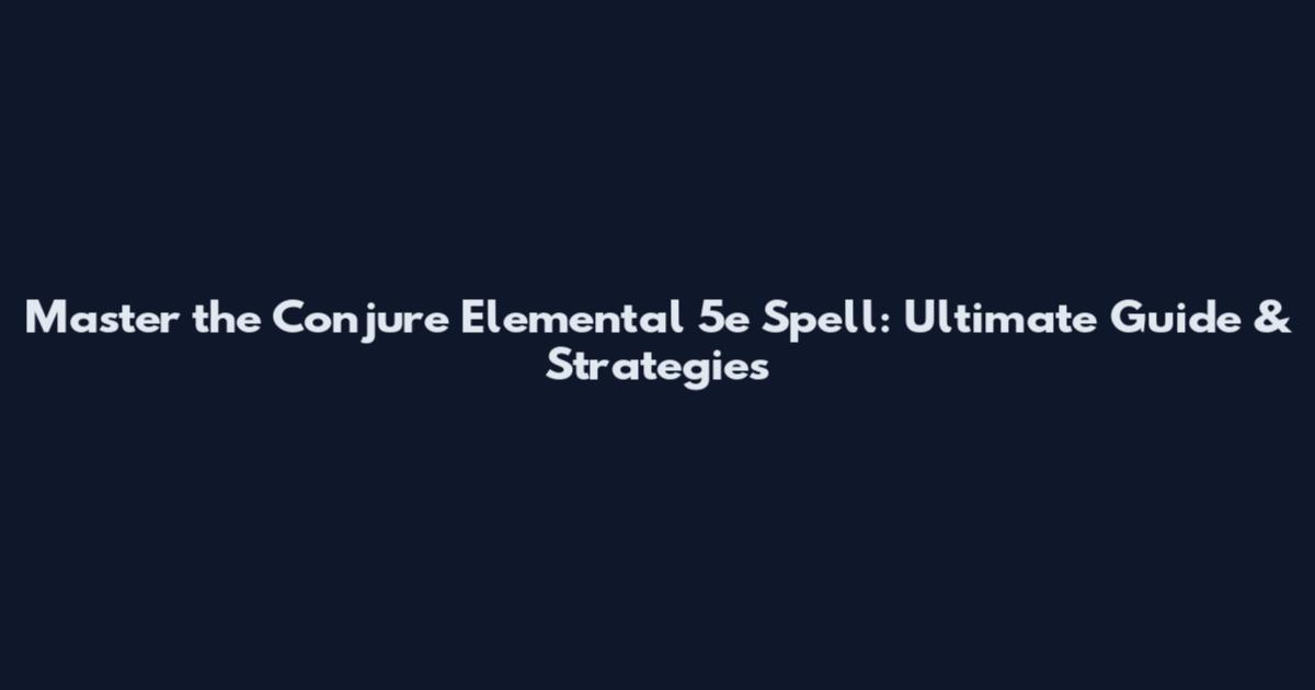Master the Conjure Elemental 5e Spell: Ultimate Guide & Strategies