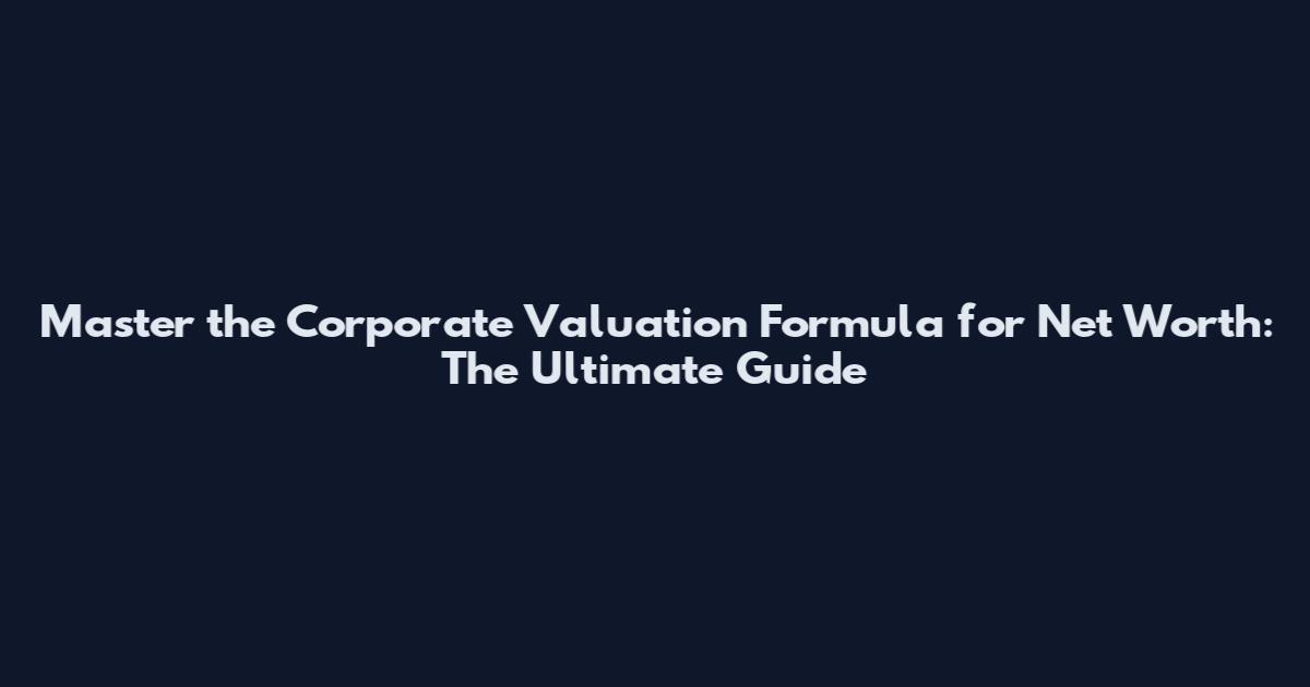 Master the Corporate Valuation Formula for Net Worth: The Ultimate Guide