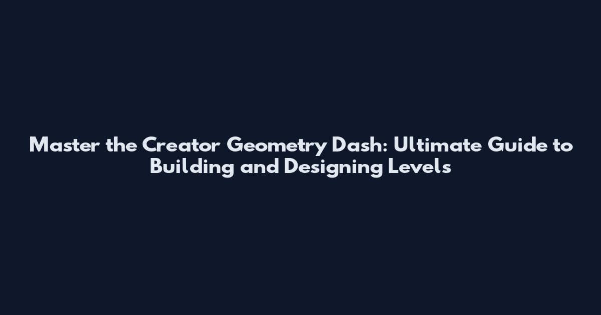 Master the Creator Geometry Dash: Ultimate Guide to Building and Designing Levels