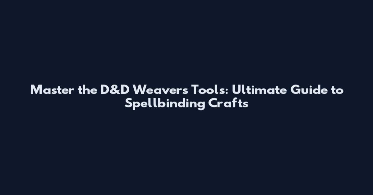 Master the D&D Weaver's Tools: Ultimate Guide to Spellbinding Crafts