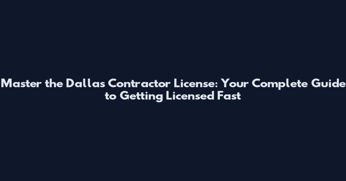 Master the Dallas Contractor License: Your Complete Guide to Getting Licensed Fast