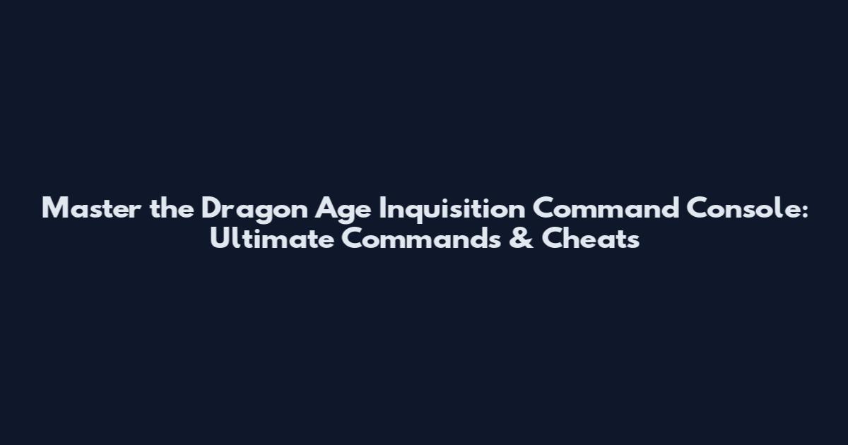 Master the Dragon Age Inquisition Command Console: Ultimate Commands & Cheats