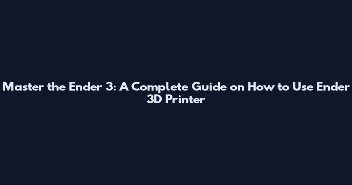 Master the Ender 3: A Complete Guide on How to Use Ender 3D Printer