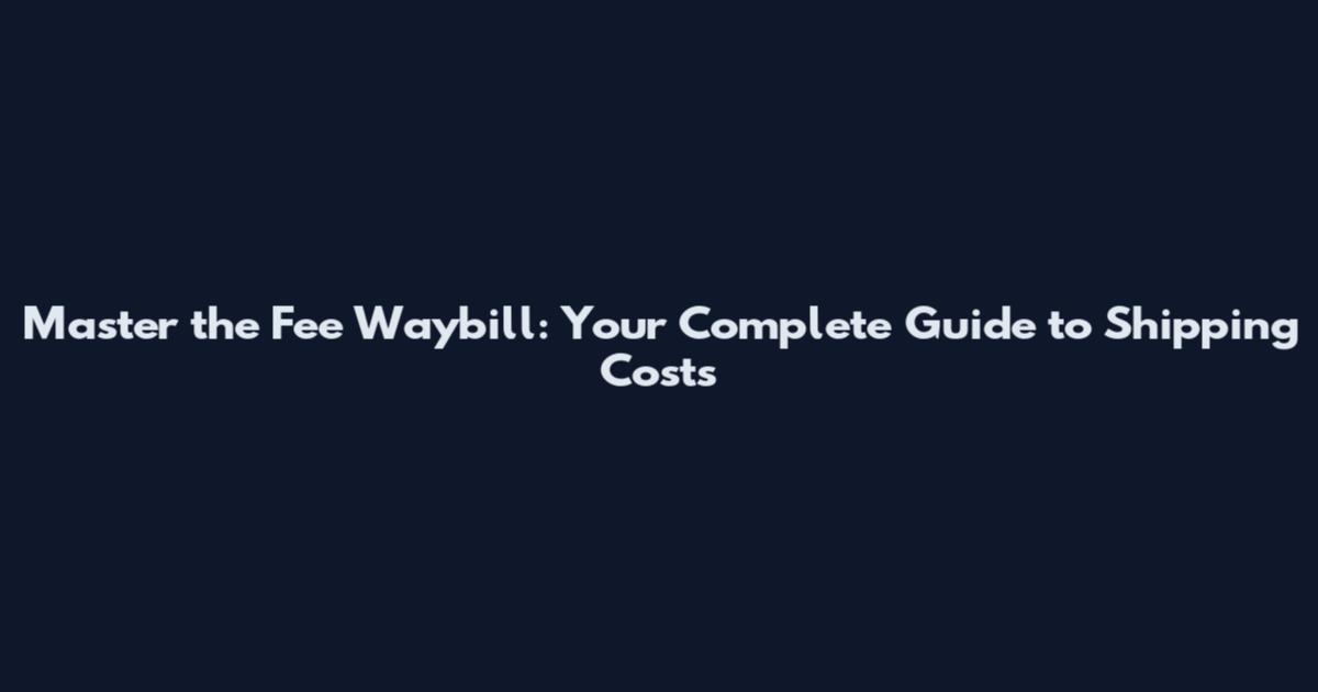Master the Fee Waybill: Your Complete Guide to Shipping Costs