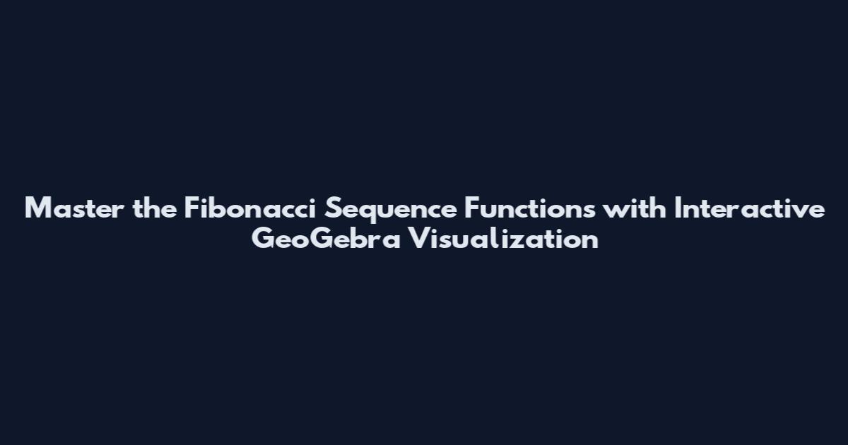 Master the Fibonacci Sequence Functions with Interactive GeoGebra Visualization