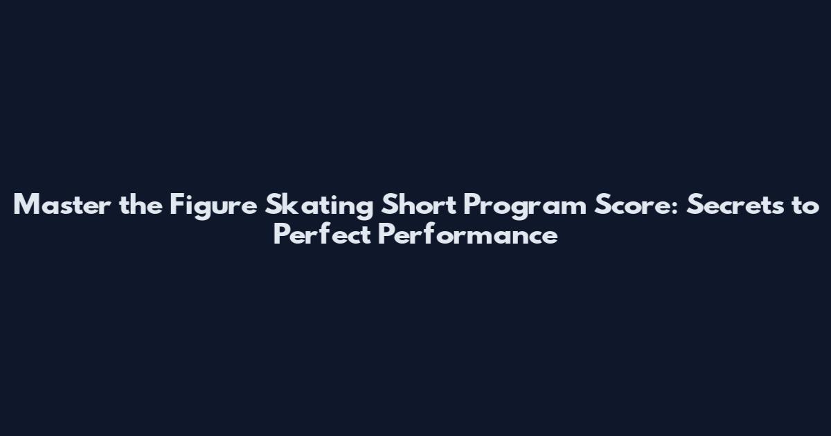 Master the Figure Skating Short Program Score: Secrets to Perfect Performance