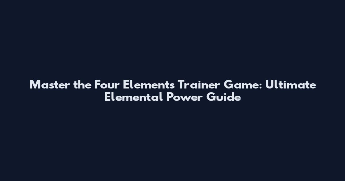 Master the Four Elements Trainer Game: Ultimate Elemental Power Guide