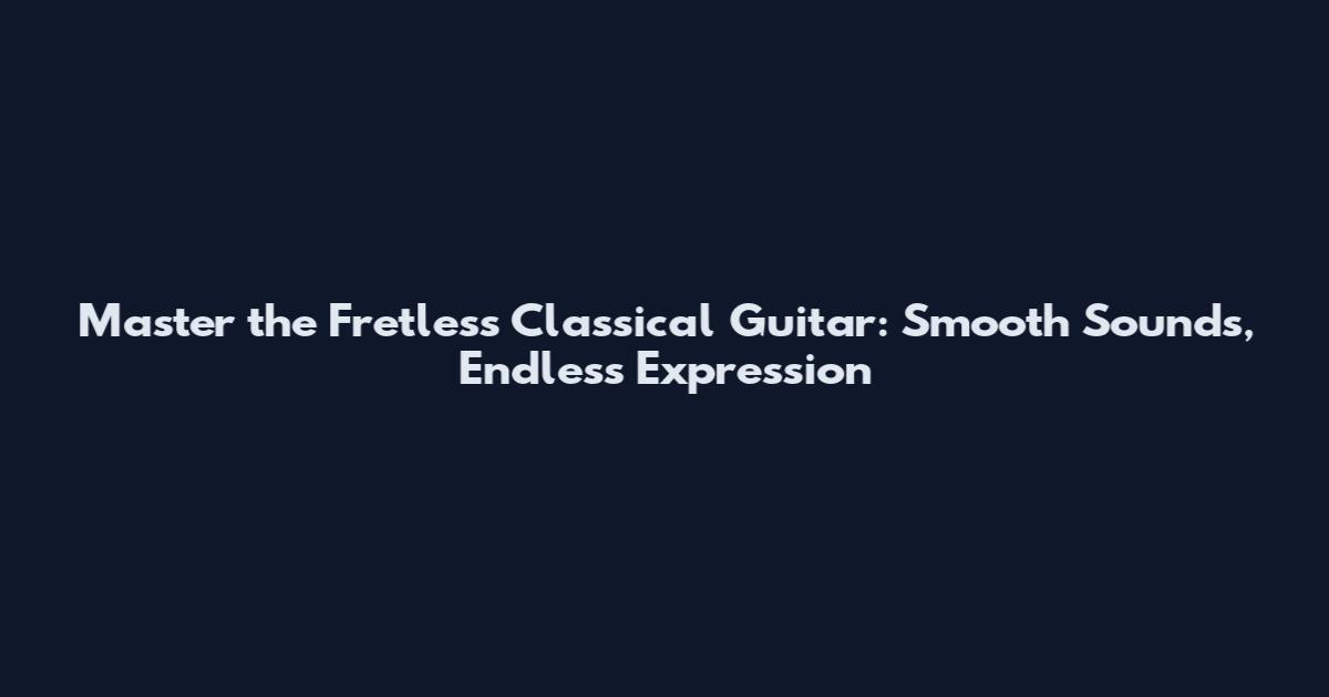 Master the Fretless Classical Guitar: Smooth Sounds, Endless Expression
