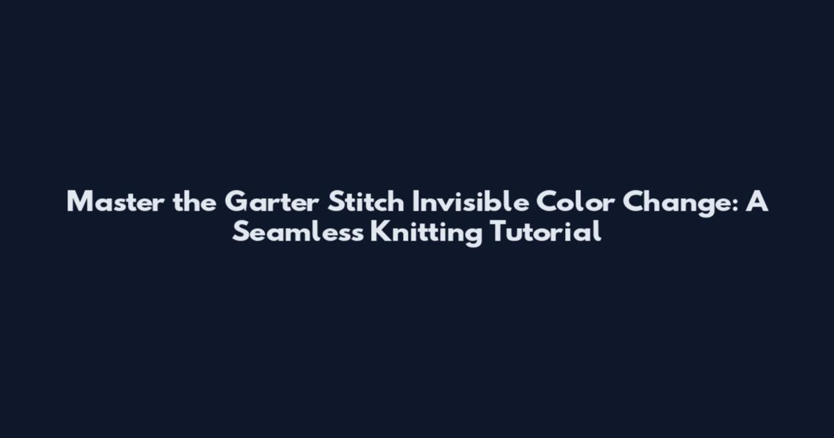Master the Garter Stitch Invisible Color Change: A Seamless Knitting Tutorial