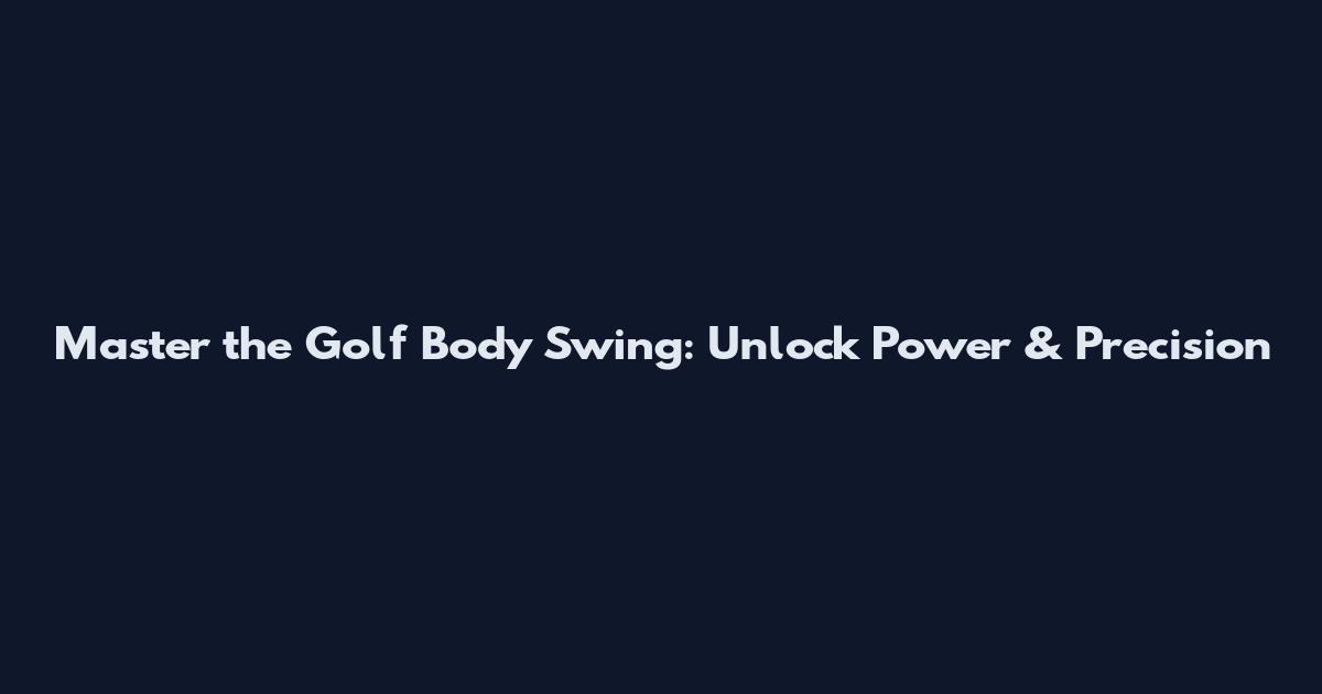 Master the Golf Body Swing: Unlock Power & Precision