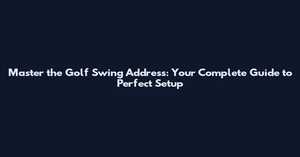 Master the Golf Swing Address: Your Complete Guide to Perfect Setup