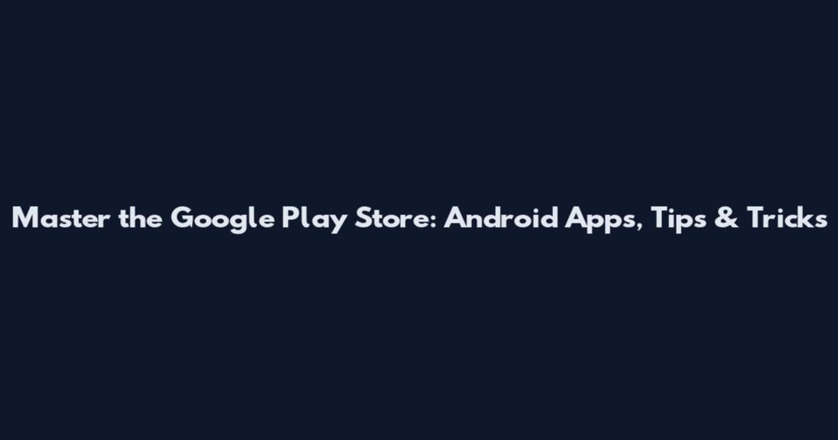 Master the Google Play Store: Android Apps, Tips & Tricks