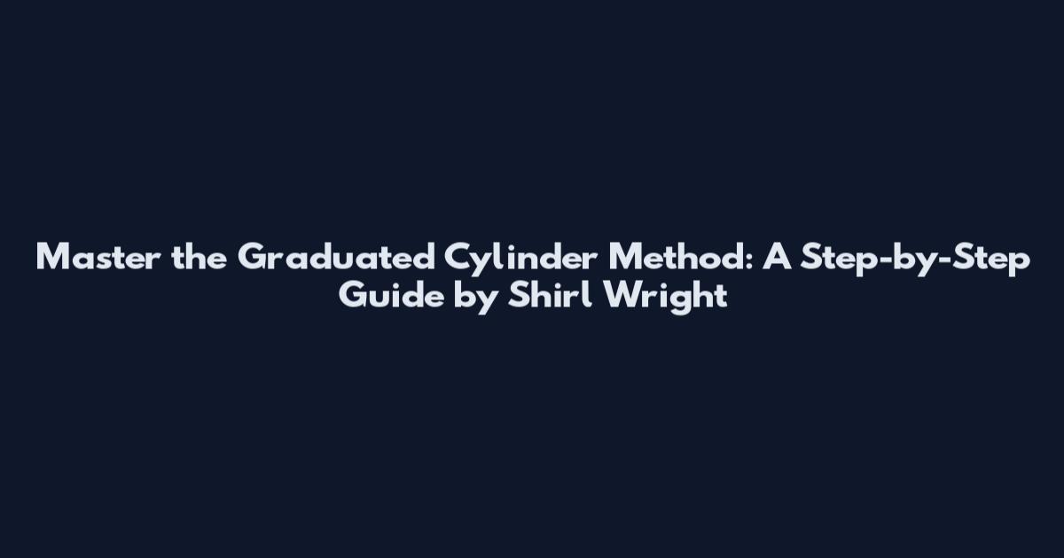 Master the Graduated Cylinder Method: A Step-by-Step Guide by Shirl Wright
