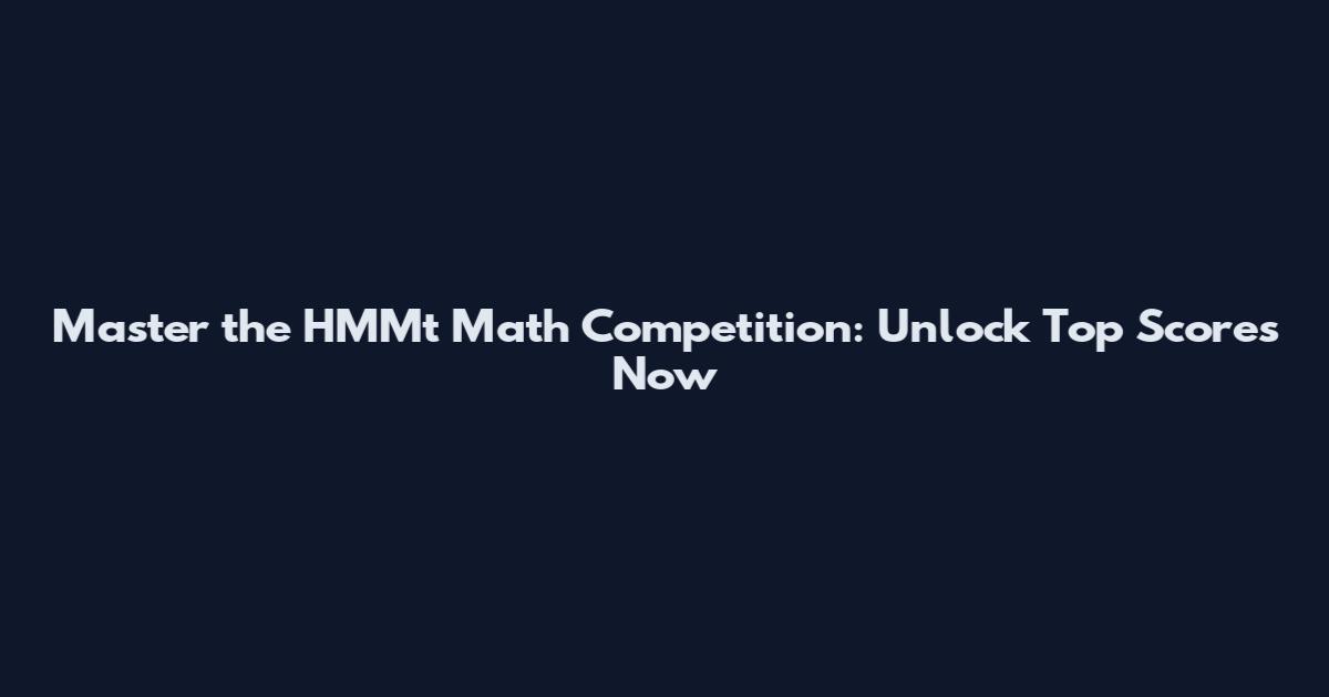 Master the HMMt Math Competition: Unlock Top Scores Now