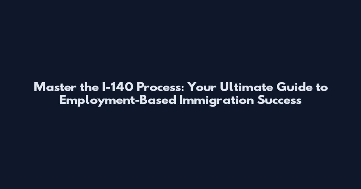 Master the I-140 Process: Your Ultimate Guide to Employment-Based Immigration Success