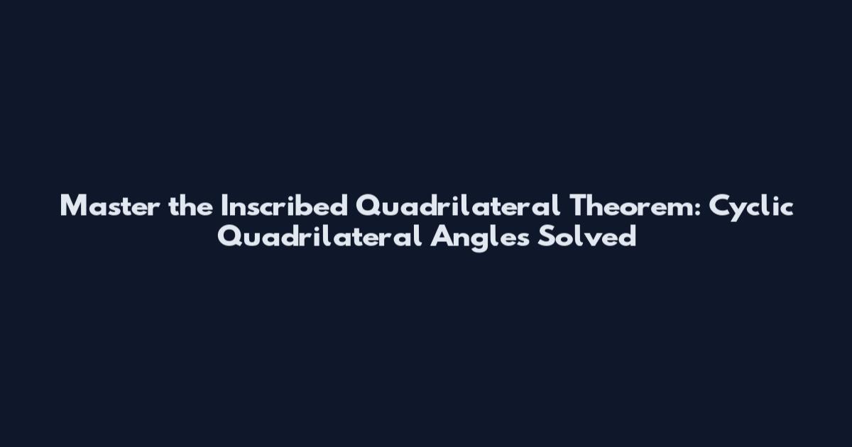 Master the Inscribed Quadrilateral Theorem: Cyclic Quadrilateral Angles Solved