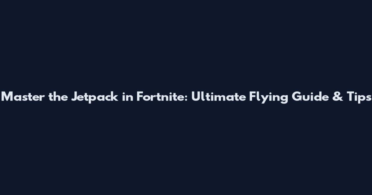 Master the Jetpack in Fortnite: Ultimate Flying Guide & Tips